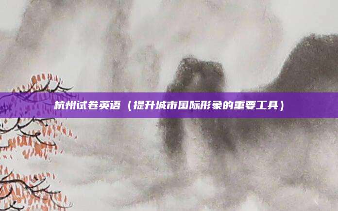 杭州试卷英语（提升城市国际形象的重要工具）