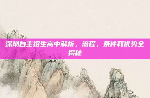 深圳自主招生高中解析，流程、条件和优势全揭秘
