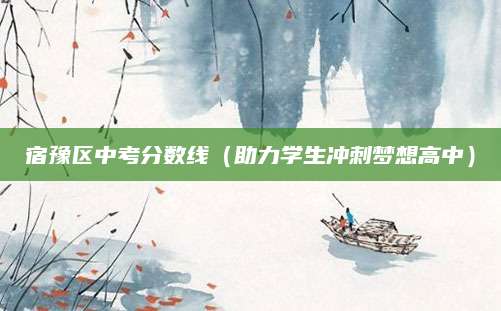宿豫区中考分数线（助力学生冲刺梦想高中）