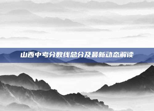 山西中考分数线总分及最新动态解读