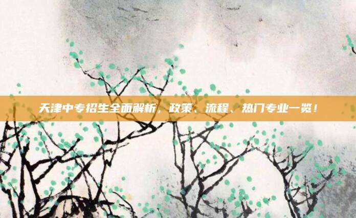 天津中专招生全面解析，政策、流程、热门专业一览！
