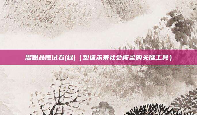 思想品德试卷(绿)（塑造未来社会栋梁的关键工具）