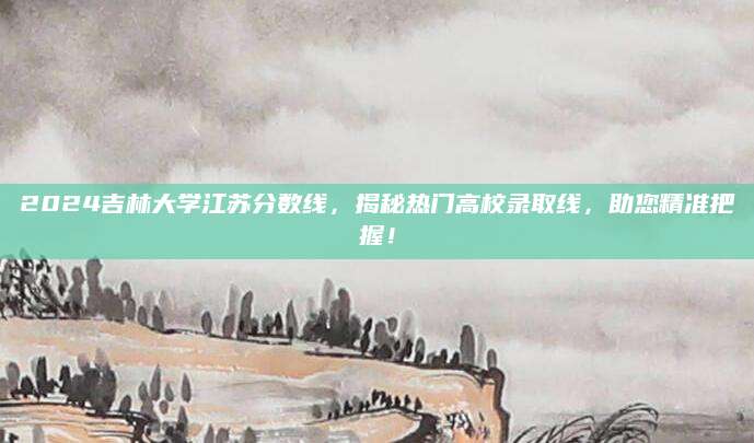 2024吉林大学江苏分数线，揭秘热门高校录取线，助您精准把握！