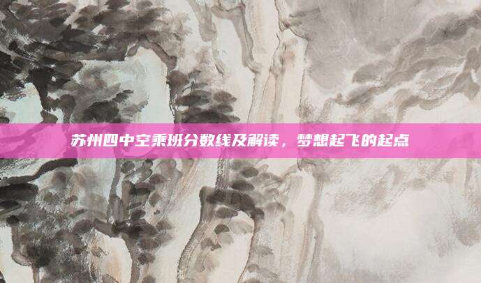 苏州四中空乘班分数线及解读，梦想起飞的起点