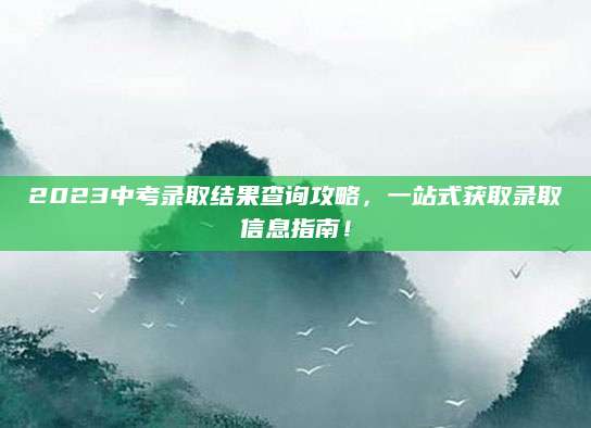 2023中考录取结果查询攻略，一站式获取录取信息指南！