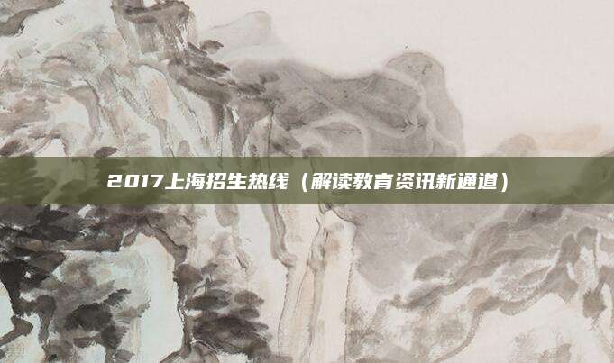 2017上海招生热线（解读教育资讯新通道）