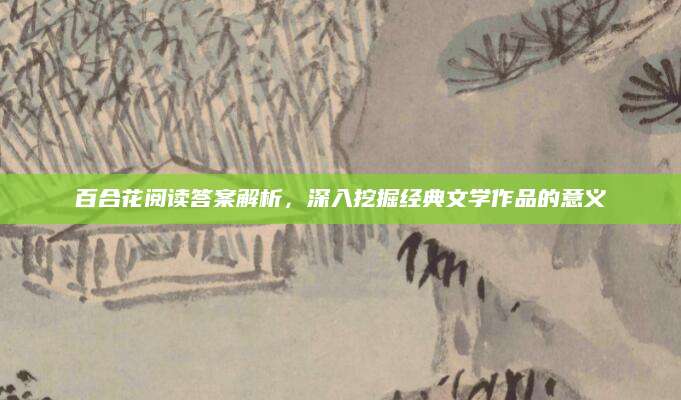 百合花阅读答案解析，深入挖掘经典文学作品的意义