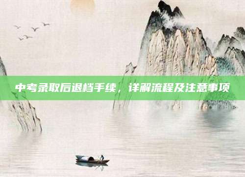 中考录取后退档手续，详解流程及注意事项