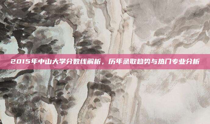 2015年中山大学分数线解析，历年录取趋势与热门专业分析