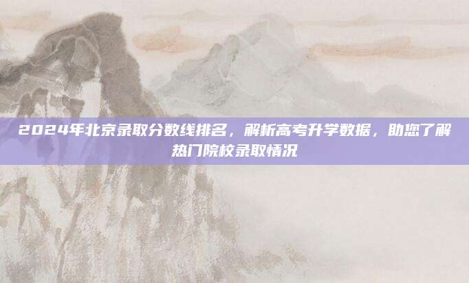 2024年北京录取分数线排名，解析高考升学数据，助您了解热门院校录取情况