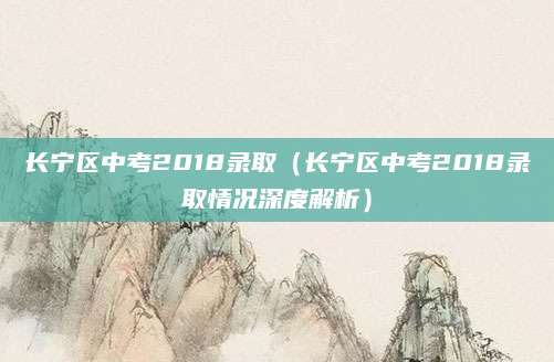 长宁区中考2018录取（长宁区中考2018录取情况深度解析）