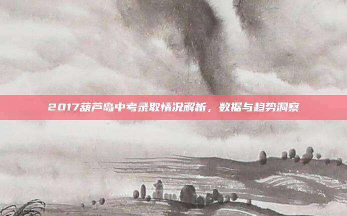 2017葫芦岛中考录取情况解析，数据与趋势洞察