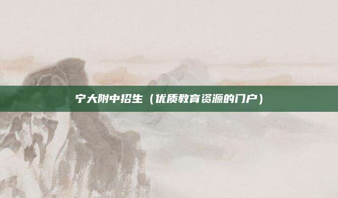 宁大附中招生（优质教育资源的门户）