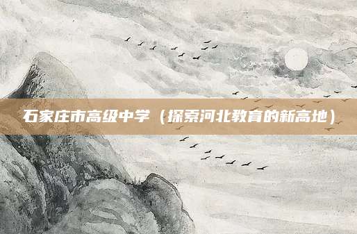 石家庄市高级中学（探索河北教育的新高地）