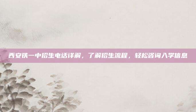西安铁一中招生电话详解，了解招生流程，轻松咨询入学信息