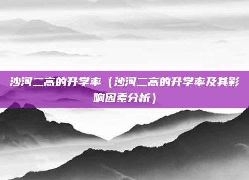 沙河二高的升学率（沙河二高的升学率及其影响因素分析）