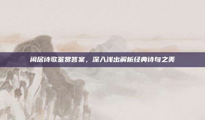 闲居诗歌鉴赏答案，深入浅出解析经典诗句之美