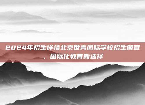 2024年招生详情北京世青国际学校招生简章，国际化教育新选择