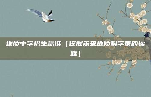 地质中学招生标准（挖掘未来地质科学家的摇篮）