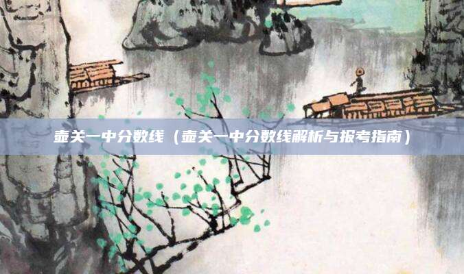 壶关一中分数线（壶关一中分数线解析与报考指南）