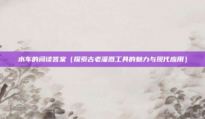 水车的阅读答案（探索古老灌溉工具的魅力与现代应用）