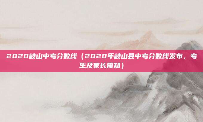 2020岐山中考分数线（2020年岐山县中考分数线发布，考生及家长需知）