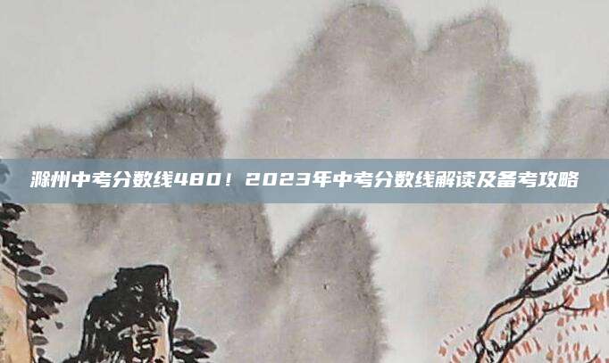 滁州中考分数线480！2023年中考分数线解读及备考攻略