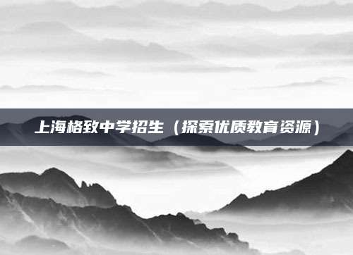 上海格致中学招生（探索优质教育资源）