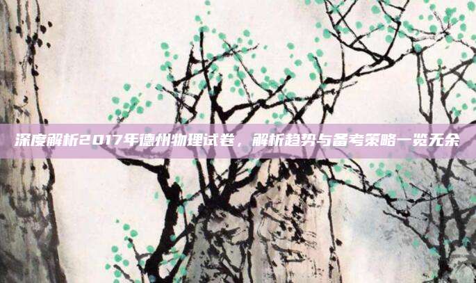 深度解析2017年德州物理试卷，解析趋势与备考策略一览无余