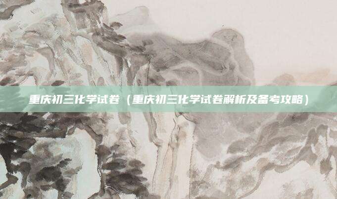 重庆初三化学试卷（重庆初三化学试卷解析及备考攻略）