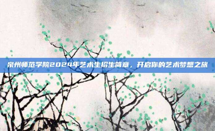 泉州师范学院2024年艺术生招生简章，开启你的艺术梦想之旅