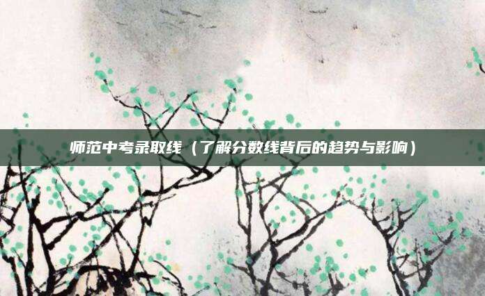 师范中考录取线（了解分数线背后的趋势与影响）