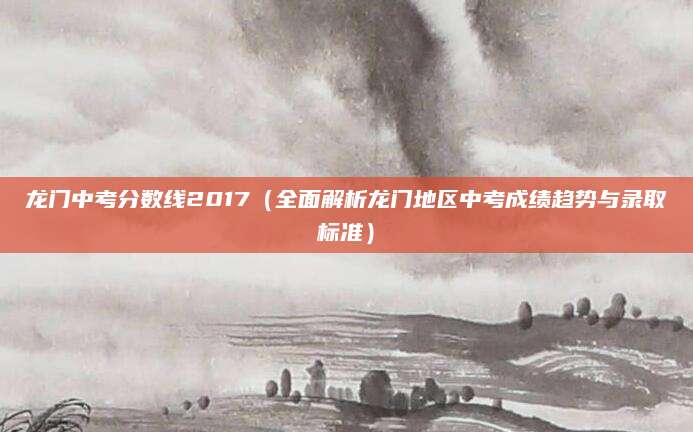 龙门中考分数线2017（全面解析龙门地区中考成绩趋势与录取标准）