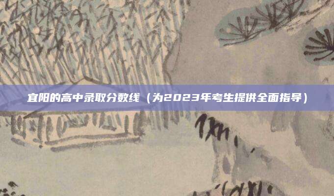 宜阳的高中录取分数线（为2023年考生提供全面指导）