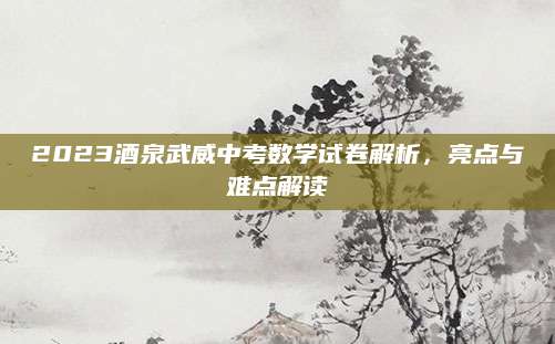 2023酒泉武威中考数学试卷解析，亮点与难点解读