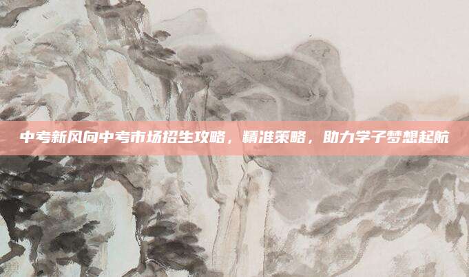 中考新风向中考市场招生攻略，精准策略，助力学子梦想起航