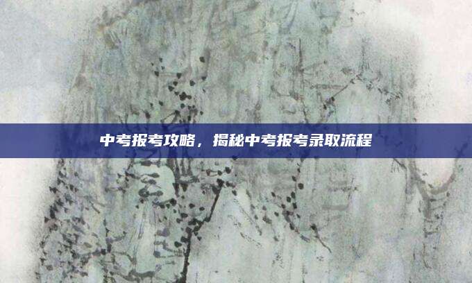 中考报考攻略，揭秘中考报考录取流程