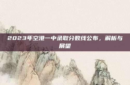 2023年空港一中录取分数线公布，解析与展望