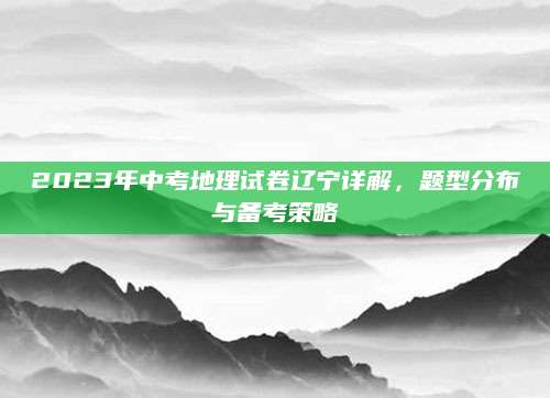 2023年中考地理试卷辽宁详解，题型分布与备考策略