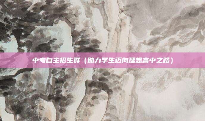 中考自主招生群（助力学生迈向理想高中之路）