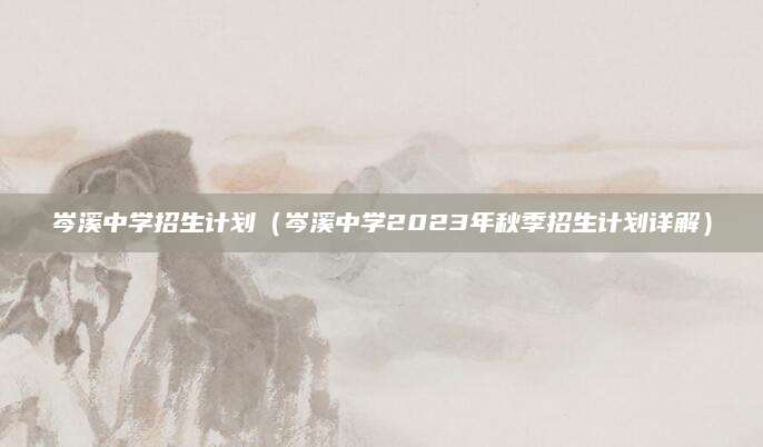 岑溪中学招生计划（岑溪中学2023年秋季招生计划详解）