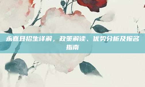 永嘉县招生详解，政策解读、优势分析及报名指南
