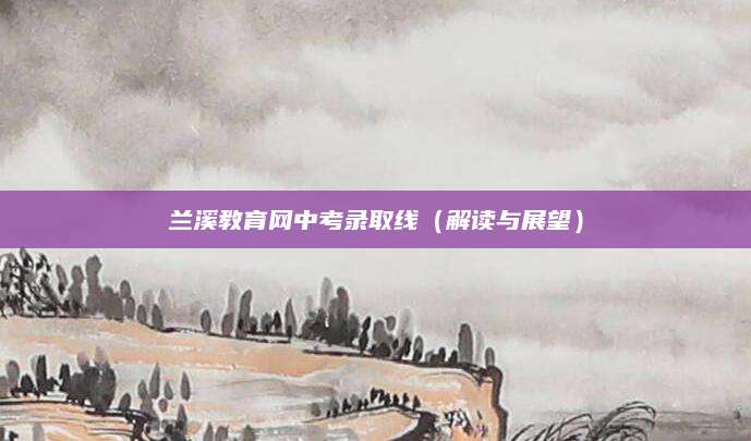 兰溪教育网中考录取线（解读与展望）