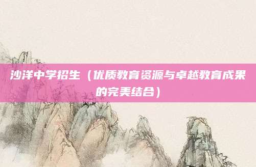 沙洋中学招生（优质教育资源与卓越教育成果的完美结合）
