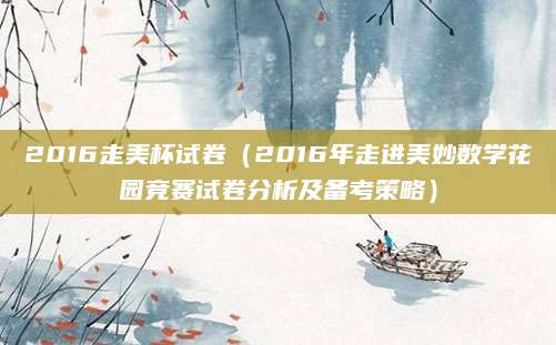 2016走美杯试卷（2016年走进美妙数学花园竞赛试卷分析及备考策略）