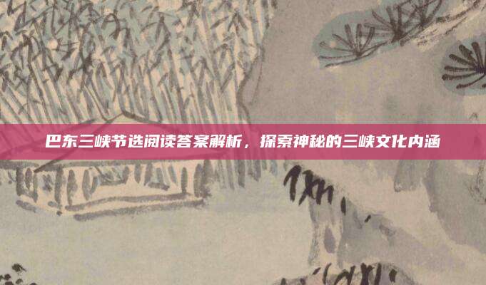 巴东三峡节选阅读答案解析，探索神秘的三峡文化内涵