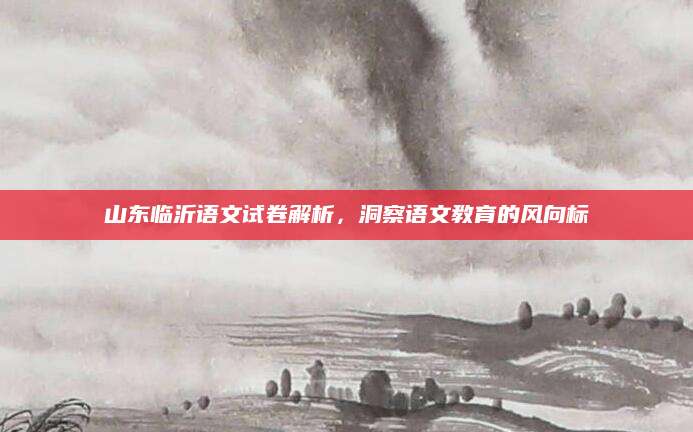 山东临沂语文试卷解析，洞察语文教育的风向标