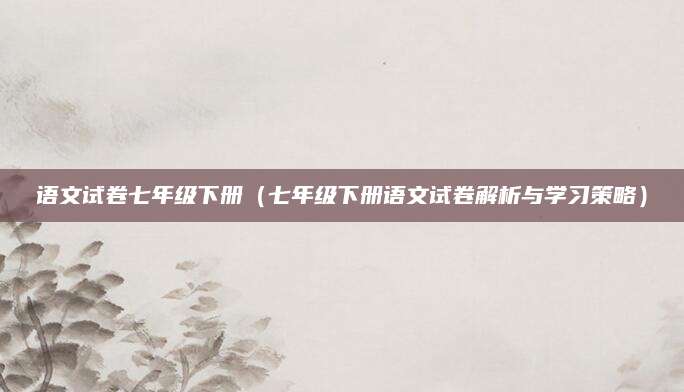语文试卷七年级下册（七年级下册语文试卷解析与学习策略）