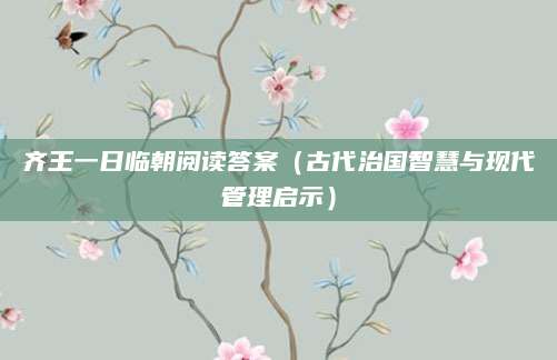 齐王一日临朝阅读答案（古代治国智慧与现代管理启示）