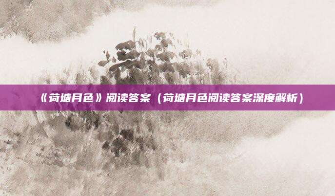 《荷塘月色》阅读答案（荷塘月色阅读答案深度解析）
